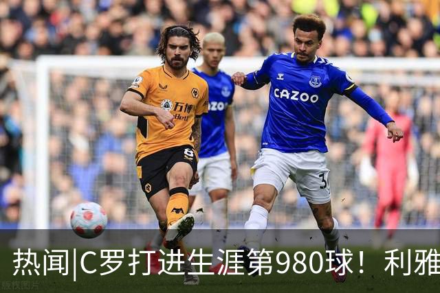 热闻|C罗打进生涯第980球！利雅得胜利3-0大胜迪里耶