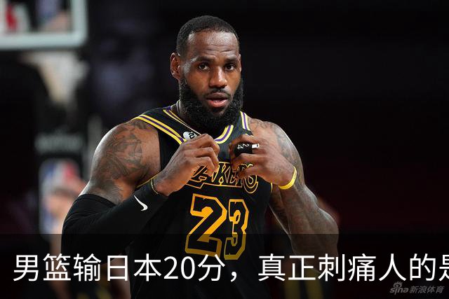 男篮输日本20分，真正刺痛人的是啥？