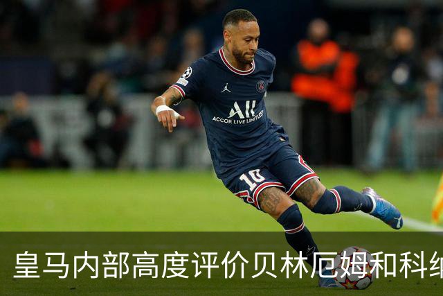 皇马内部高度评价贝林厄姆和科纳特：纪律性与生活方式获认可