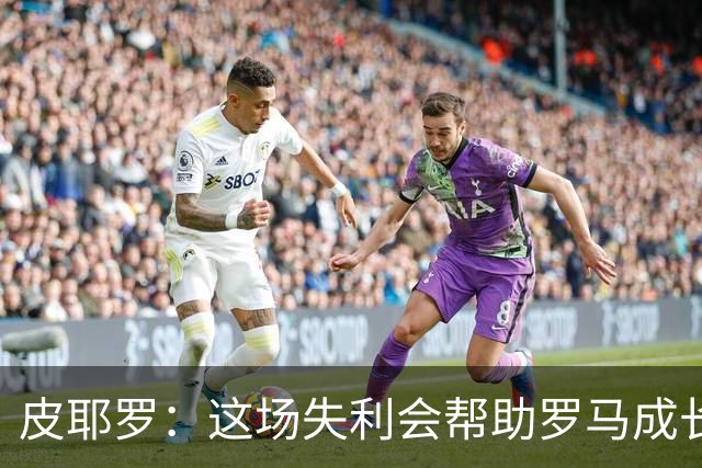皮耶罗：这场失利会帮助罗马成长，他们有潜力成为顶级强队