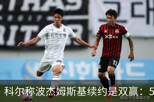 科尔称波杰姆斯基续约是双赢：5年1.1亿美元全额保障