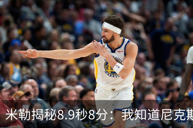 米勒揭秘8.9秒8分：我知道尼克斯没暂停 预判他们底线发球会失误