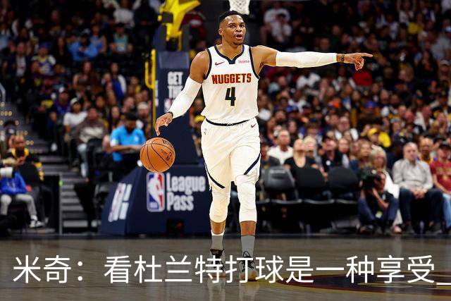 米奇：看杜兰特打球是一种享受 但希望他明天少投进几个球