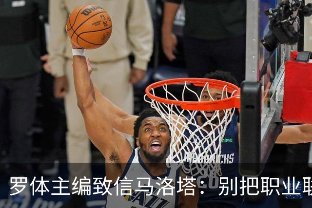 罗体主编致信马洛塔：别把职业联盟当主人，意大利足球必须复苏