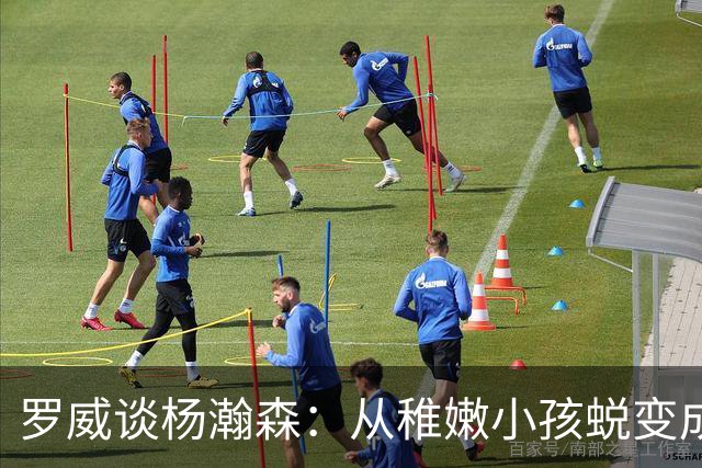 罗威谈杨瀚森：从稚嫩小孩蜕变成男人，防守有质变，敢喊才能立足