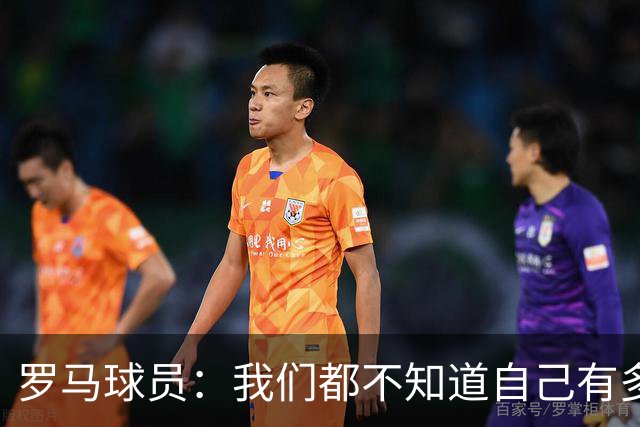 罗马球员：我们都不知道自己有多强 夺冠当之无愧
