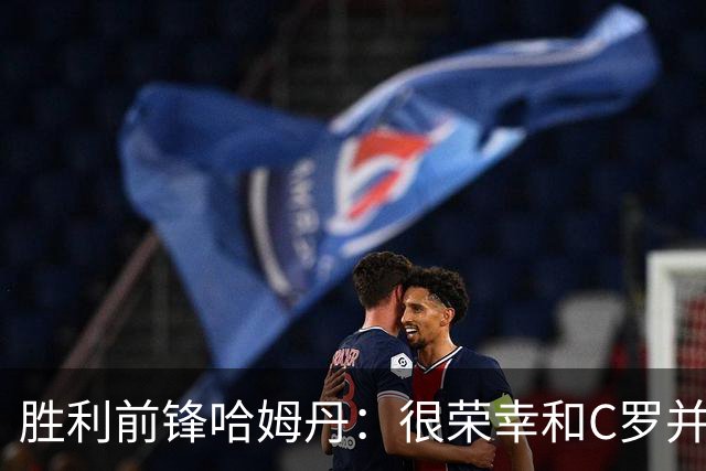 胜利前锋哈姆丹：很荣幸和C罗并肩作战，我从他身上学到了很多