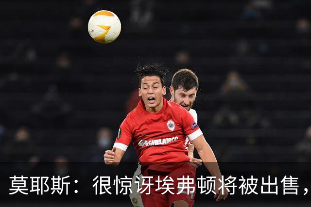 莫耶斯：很惊讶埃弗顿将被出售，不过转会窗我们已看出端倪