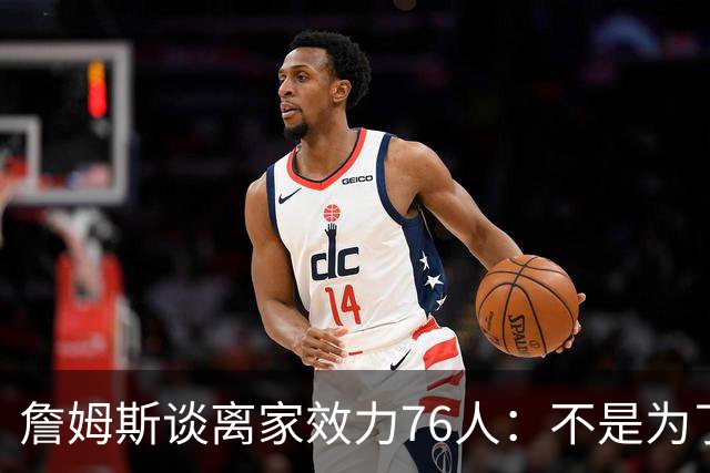 詹姆斯谈离家效力76人：不是为了在第二轮出局