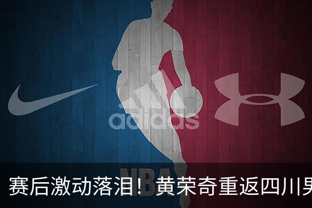 赛后激动落泪！黄荣奇重返四川男篮首秀轰16+6末节命中关键三分