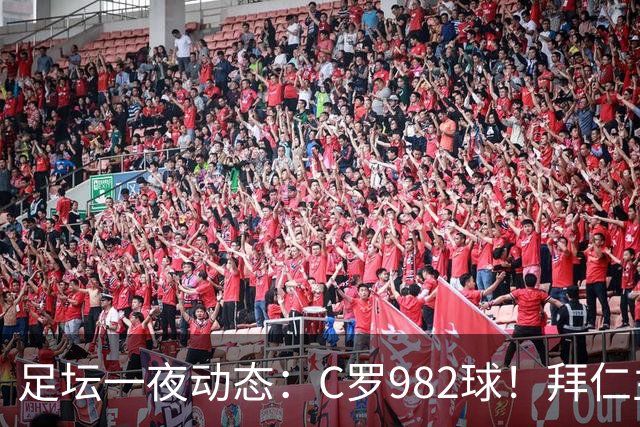 足坛一夜动态：C罗982球！拜仁主帅晕倒 梅西获奖巴萨主席祝贺