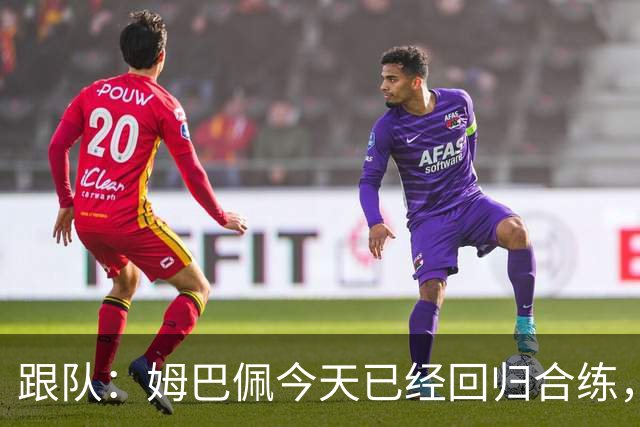 跟队：姆巴佩今天已经回归合练，法国队将于明天前往土耳其