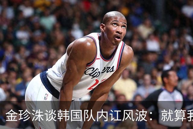 金珍洙谈韩国队内讧风波：就算我还在国家队，也无法改变什么