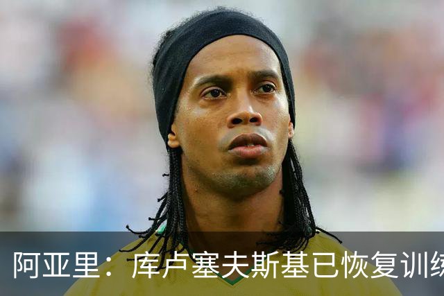 阿亚里：库卢塞夫斯基已恢复训练，正逐步接近复出