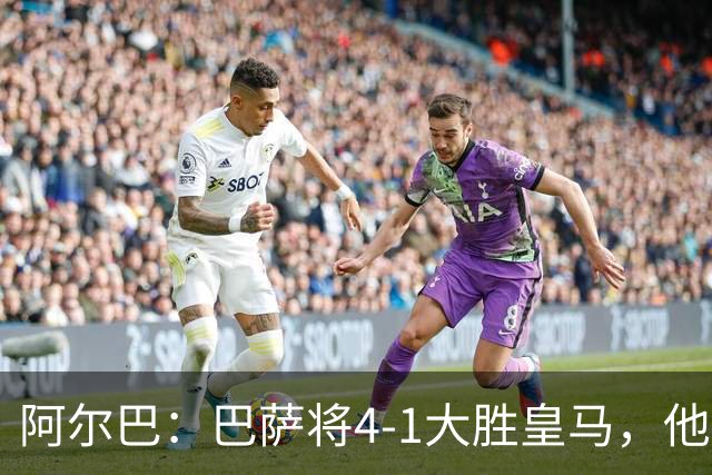 阿尔巴：巴萨将4-1大胜皇马，他们现在的状态我很安心