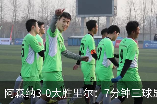 阿森纳3-0大胜里尔：7分钟三球显统治力，吉鲁回归引泪目