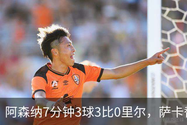 阿森纳7分钟3球3比0里尔，萨卡替补传射
