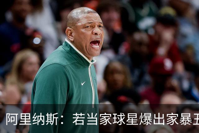 阿里纳斯：若当家球星爆出家暴丑闻 队友们为赢球都会装作没看见