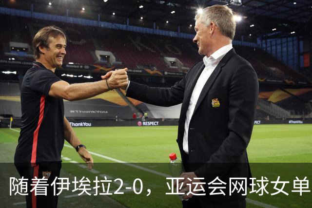 随着伊埃拉2-0，亚运会网球女单四强全部诞生：2名中国选手在列