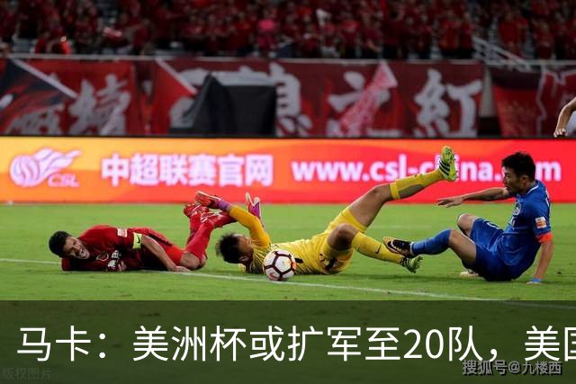 马卡：美洲杯或扩军至20队，美国或再度主办