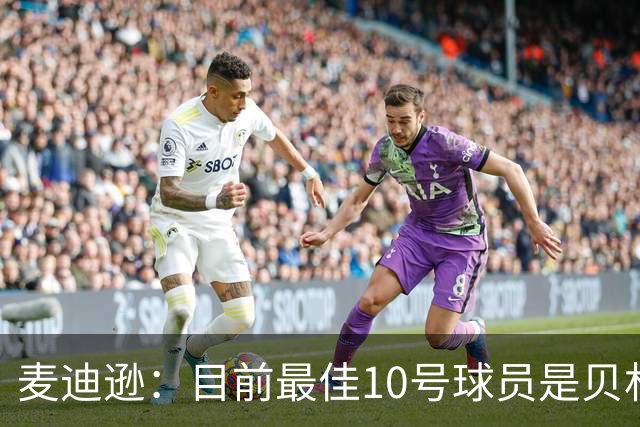 麦迪逊：目前最佳10号球员是贝林厄姆 上赛季英超最佳球员是B费