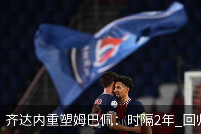 齐达内重塑姆巴佩：时隔2年 回归左边锋！法国三叉戟出炉