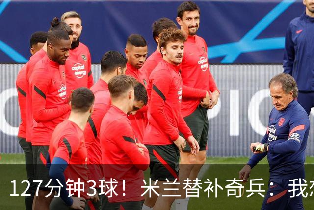 127分钟3球！米兰替补奇兵：我想首发每一场