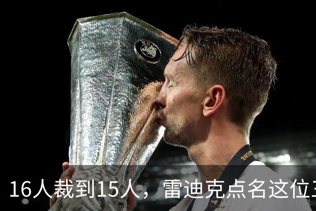 16人裁到15人，雷迪克点名这位三年级侧翼处境艰难