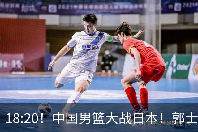 18:20！中国男篮大战日本！郭士强极有可能做出以下四个调整