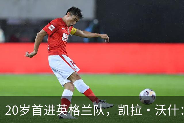 20岁首进英格兰队，凯拉·沃什：她踢球超出她的年龄