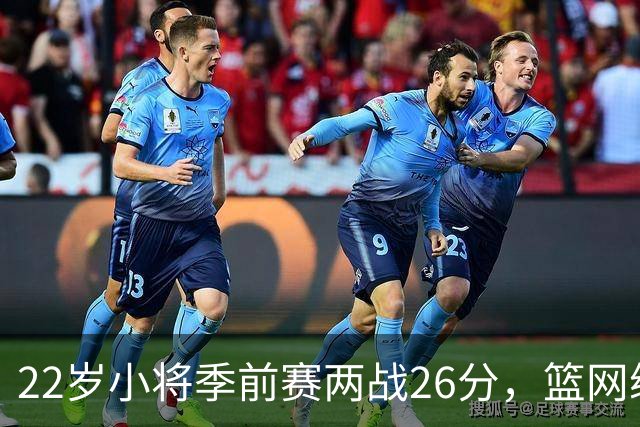 22岁小将季前赛两战26分，篮网续约倒计时只剩一周