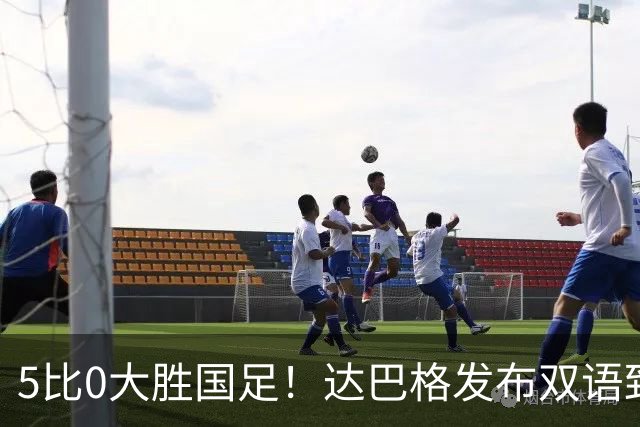 5比0大胜国足！达巴格发布双语致歉：手势仅为个人庆祝习惯