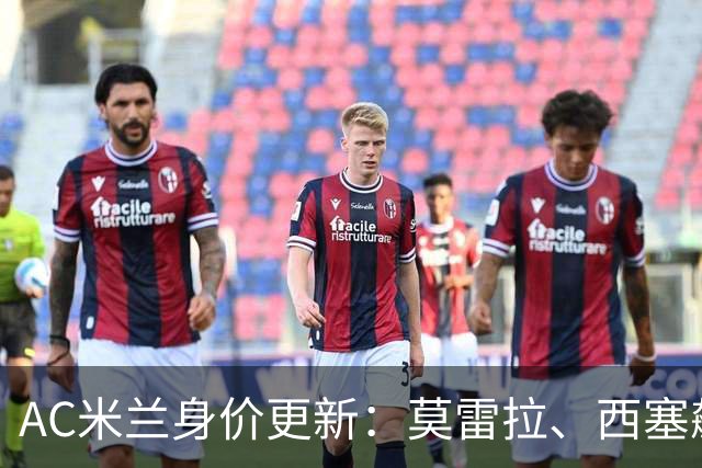 AC米兰身价更新：莫雷拉、西塞飙升3300万，托莫里仅剩1000万