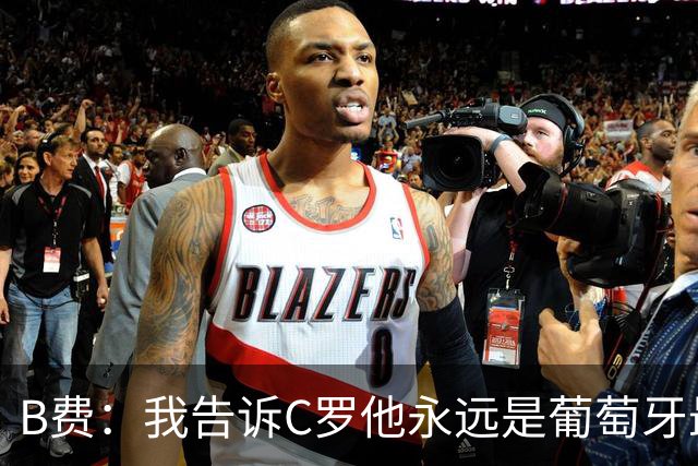 B费：我告诉C罗他永远是葡萄牙最伟大象征 值得全体葡萄牙人尊重