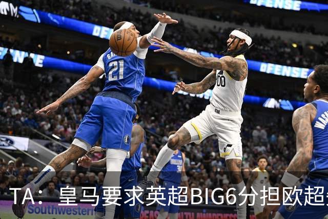 TA：皇马要求英超BIG6分担欧超失败成本，总金额可能高达8000万欧