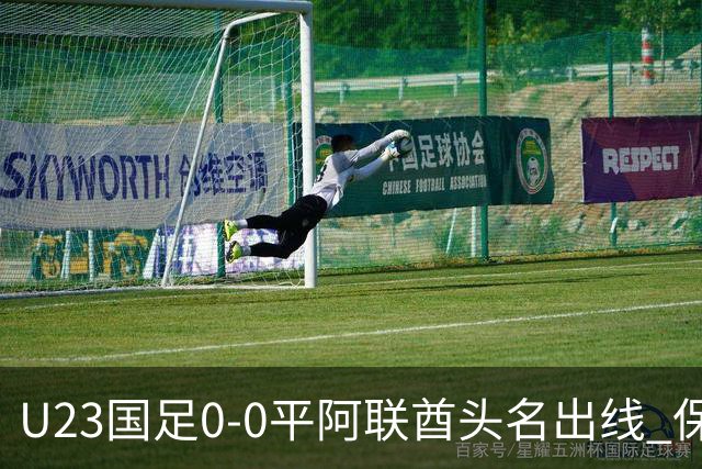 U23国足0-0平阿联酋头名出线 保存实力静待淘汰赛
